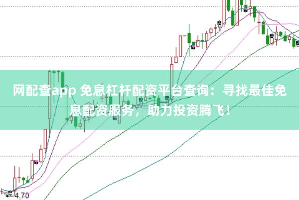 网配查app 免息杠杆配资平台查询：寻找最佳免息配资服务，助力投资腾飞！