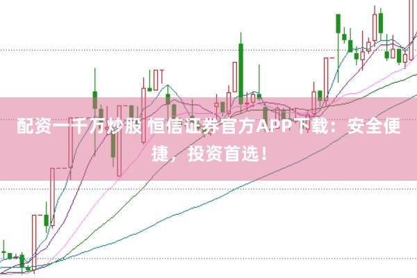 配资一千万炒股 恒信证券官方APP下载：安全便捷，投资首选！