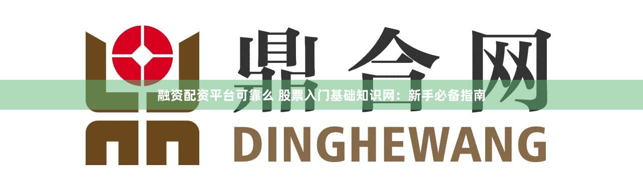 融资配资平台可靠么 股票入门基础知识网：新手必备指南