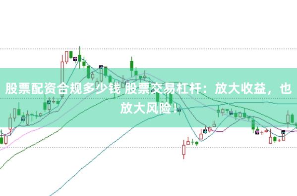 股票配资合规多少钱 股票交易杠杆：放大收益，也放大风险！