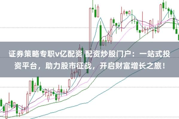 证券策略专职v亿配资 配资炒股门户:一站式投资平台,助力股市征战,开启财富增长之旅!