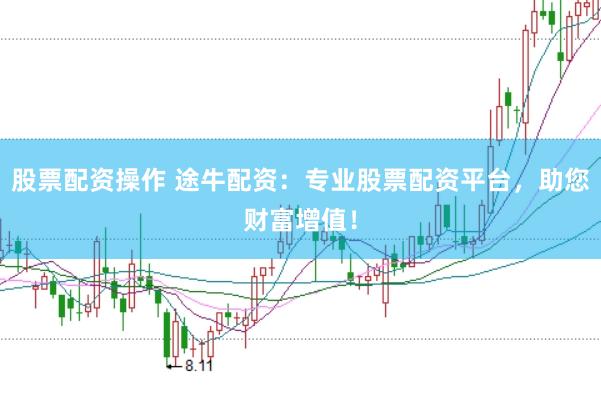 股票配资操作 途牛配资：专业股票配资平台，助您财富增值！
