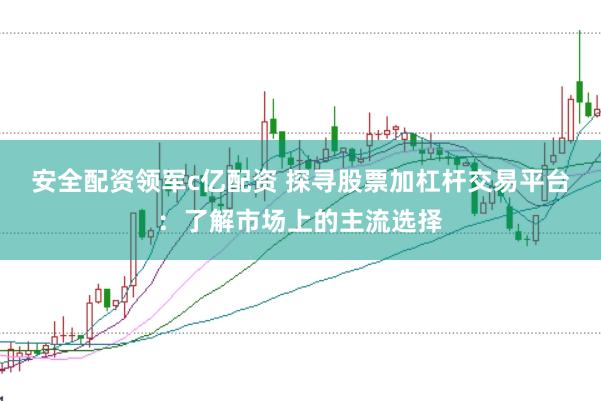 安全配资领军c亿配资 探寻股票加杠杆交易平台：了解市场上的主流选择