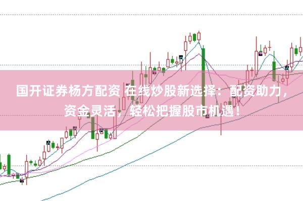 国开证券杨方配资 在线炒股新选择：配资助力，资金灵活，轻松把握股市机遇！
