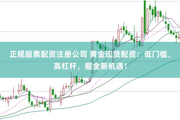 正规股票配资注册公司 黄金现货配资：低门槛，高杠杆，掘金新机遇！