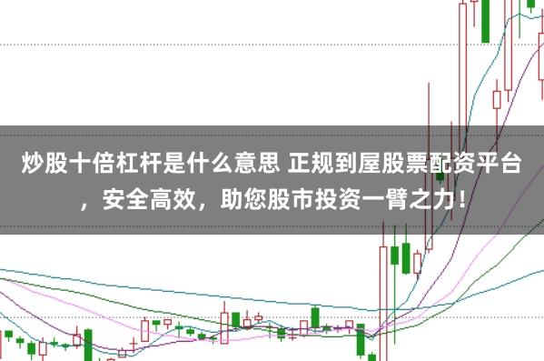炒股十倍杠杆是什么意思 正规到屋股票配资平台，安全高效，助您股市投资一臂之力！