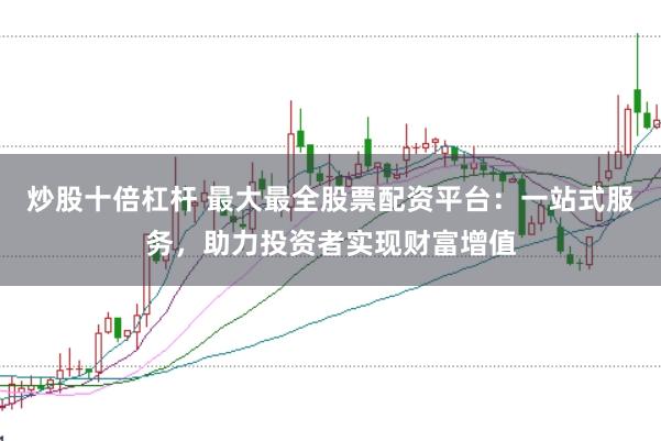 炒股十倍杠杆 最大最全股票配资平台：一站式服务，助力投资者实现财富增值