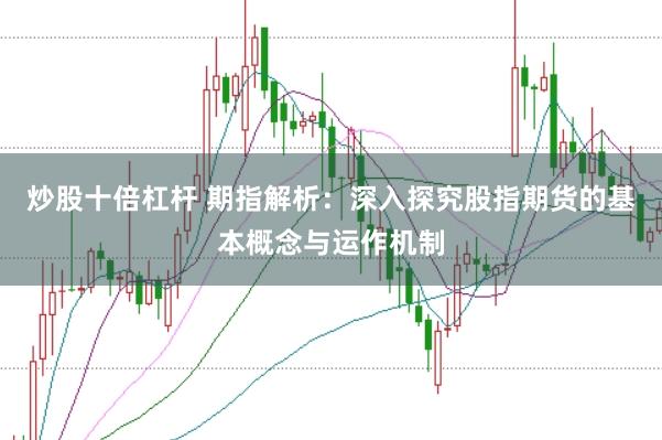 炒股十倍杠杆 期指解析：深入探究股指期货的基本概念与运作机制