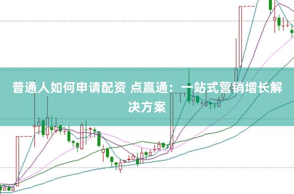普通人如何申请配资 点赢通：一站式营销增长解决方案