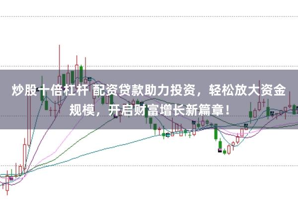 炒股十倍杠杆 配资贷款助力投资，轻松放大资金规模，开启财富增长新篇章！