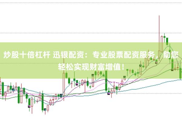 炒股十倍杠杆 迅银配资：专业股票配资服务，助您轻松实现财富增值！