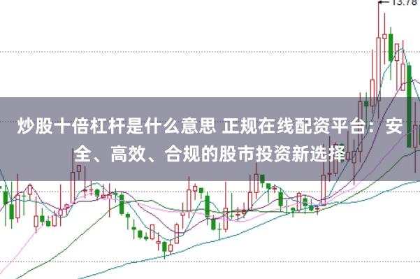 炒股十倍杠杆是什么意思 正规在线配资平台：安全、高效、合规的股市投资新选择