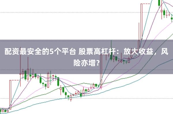 配资最安全的5个平台 股票高杠杆：放大收益，风险亦增？