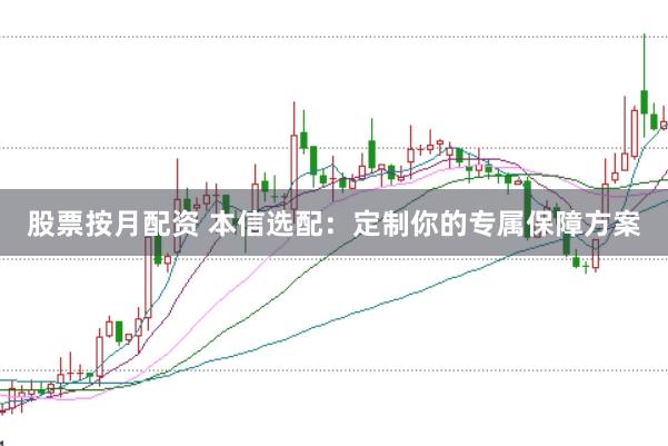 股票按月配资 本信选配：定制你的专属保障方案