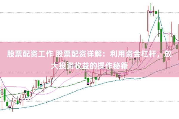股票配资工作 股票配资详解：利用资金杠杆，放大投资收益的操作秘籍