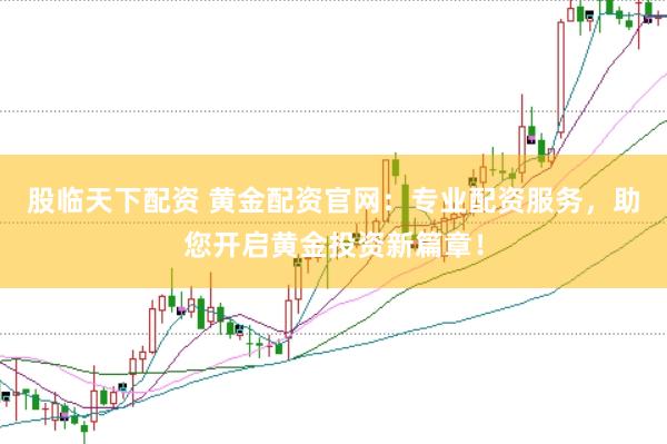 股临天下配资 黄金配资官网：专业配资服务，助您开启黄金投资新篇章！