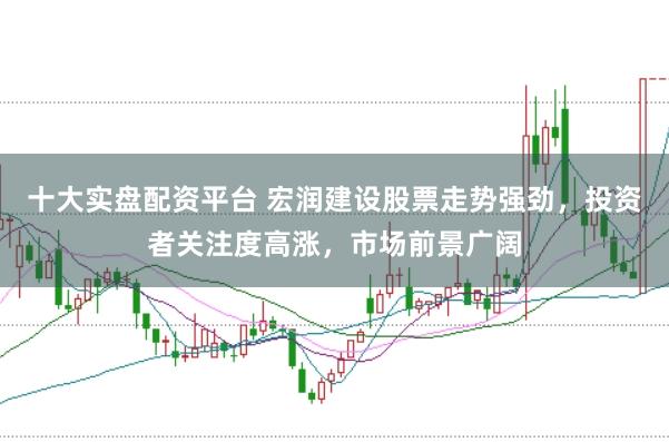 十大实盘配资平台 宏润建设股票走势强劲，投资者关注度高涨，市场前景广阔