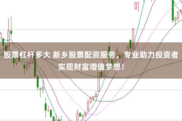 股票杠杆多大 新乡股票配资服务，专业助力投资者实现财富增值梦想！