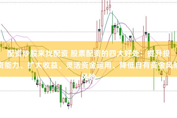 配资炒股来找配资 股票配资的四大好处：提升投资能力、扩大收益、灵活资金运用、降低自有资金风险