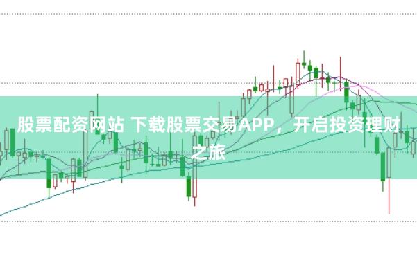 股票配资网站 下载股票交易APP，开启投资理财之旅