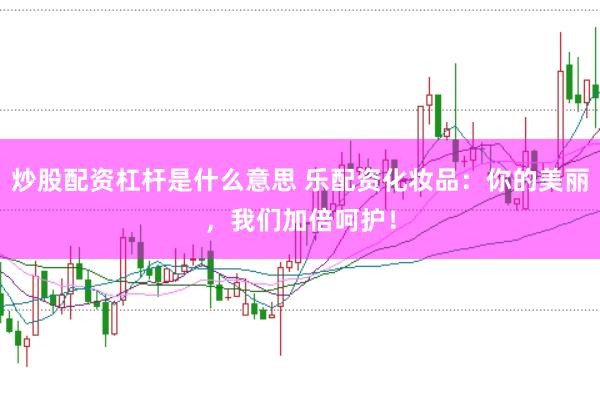 炒股配资杠杆是什么意思 乐配资化妆品：你的美丽，我们加倍呵护！