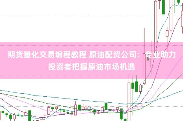 期货量化交易编程教程 原油配资公司：专业助力投资者把握原油市场机遇