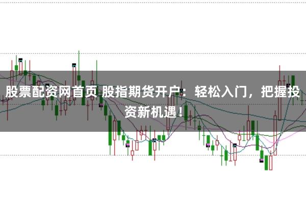 股票配资网首页 股指期货开户：轻松入门，把握投资新机遇！
