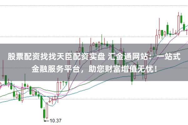 股票配资找找天臣配资实盘 汇金通网站：一站式金融服务平台，助您财富增值无忧！