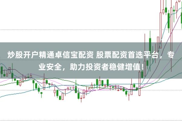 炒股开户精通卓信宝配资 股票配资首选平台,专业安全,助力投资者稳健增值!
