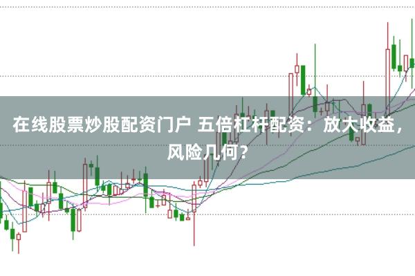 在线股票炒股配资门户 五倍杠杆配资：放大收益，风险几何？