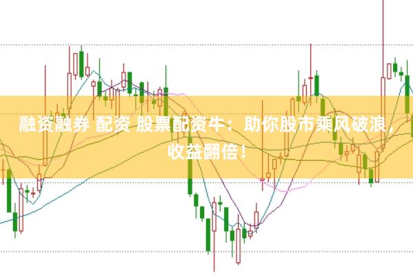 融资融券 配资 股票配资牛：助你股市乘风破浪，收益翻倍！
