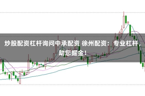 炒股配资杠杆询问中承配资 徐州配资：专业杠杆，助您掘金！