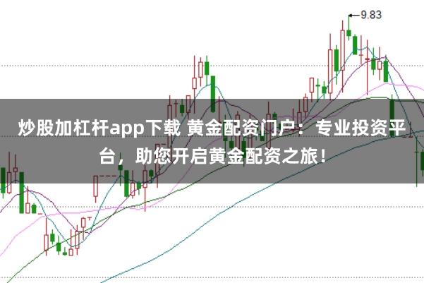 炒股加杠杆app下载 黄金配资门户：专业投资平台，助您开启黄金配资之旅！