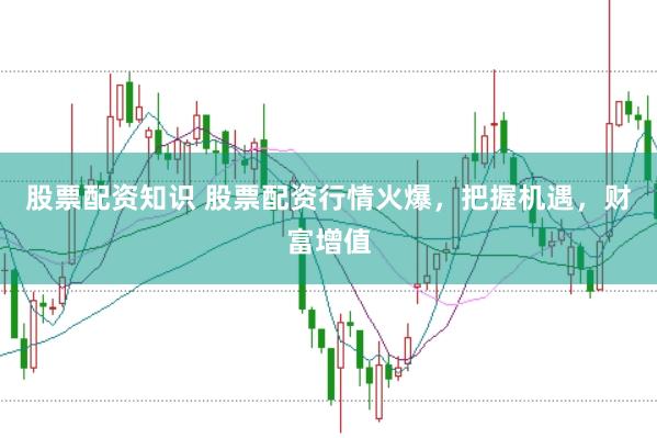 股票配资知识 股票配资行情火爆，把握机遇，财富增值