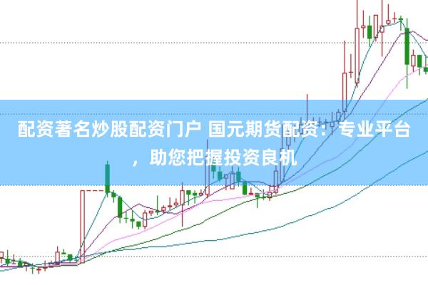 配资著名炒股配资门户 国元期货配资：专业平台，助您把握投资良机