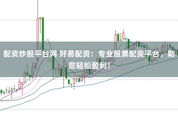 配资炒股平台网 好易配资：专业股票配资平台，助您轻松盈利！
