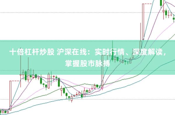 十倍杠杆炒股 沪深在线：实时行情、深度解读，掌握股市脉搏