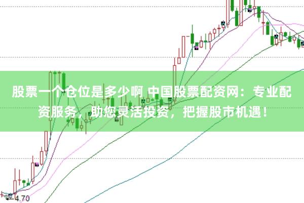 股票一个仓位是多少啊 中国股票配资网：专业配资服务，助您灵活投资，把握股市机遇！