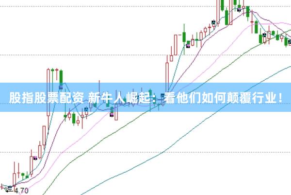 股指股票配资 新牛人崛起：看他们如何颠覆行业！