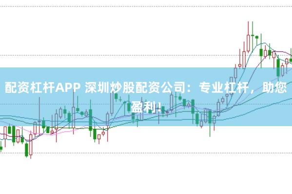 配资杠杆APP 深圳炒股配资公司：专业杠杆，助您盈利！
