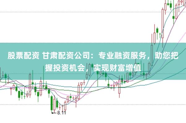 股票配资 甘肃配资公司：专业融资服务，助您把握投资机会，实现财富增值