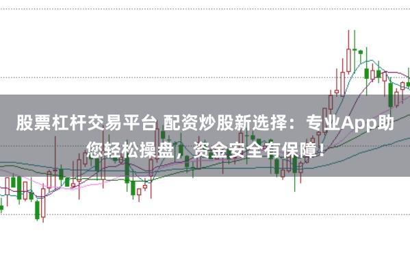 股票杠杆交易平台 配资炒股新选择：专业App助您轻松操盘，资金安全有保障！