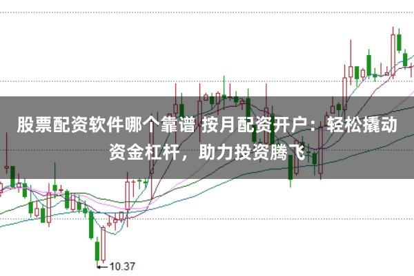 股票配资软件哪个靠谱 按月配资开户：轻松撬动资金杠杆，助力投资腾飞