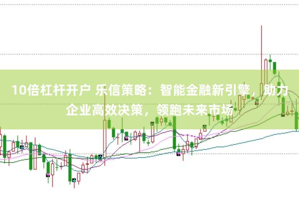 10倍杠杆开户 乐信策略：智能金融新引擎，助力企业高效决策，领跑未来市场