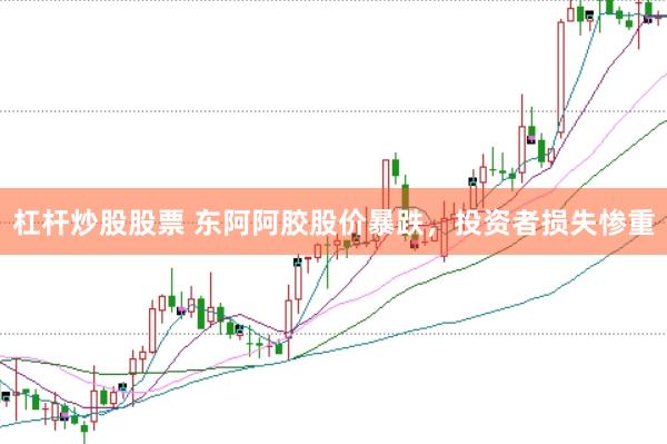 杠杆炒股股票 东阿阿胶股价暴跌，投资者损失惨重