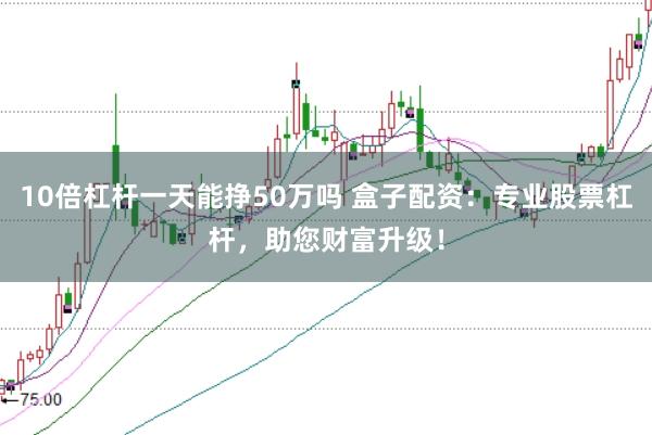 10倍杠杆一天能挣50万吗 盒子配资：专业股票杠杆，助您财富升级！