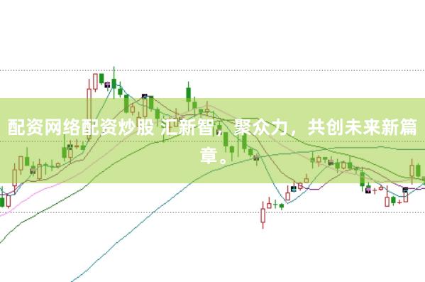 配资网络配资炒股 汇新智，聚众力，共创未来新篇章。