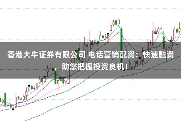 香港大牛证券有限公司 电话营销配资：快速融资，助您把握投资良机！