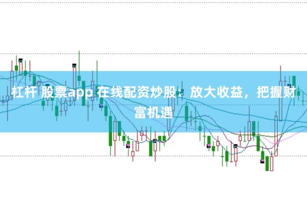 杠杆 股票app 在线配资炒股：放大收益，把握财富机遇