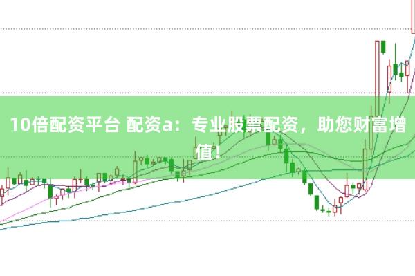 10倍配资平台 配资a：专业股票配资，助您财富增值！